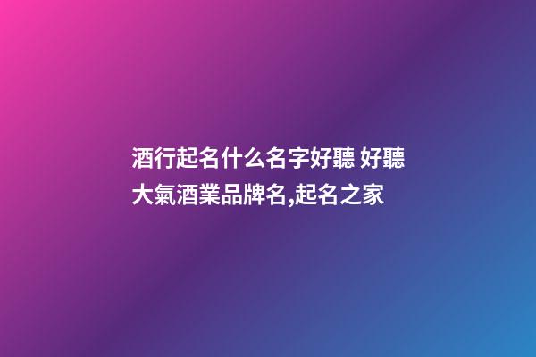 酒行起名什么名字好聽 好聽大氣酒業品牌名,起名之家-第1張-商標起名-玄機派